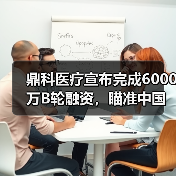 鼎科医疗宣布完成6000万B轮融资，瞄准中国介入市场（图3）