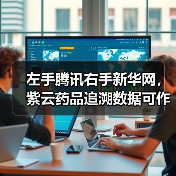 左手腾讯右手新华网,紫云药品追溯数据可作为医保机构数据核查依据(图3) 左手腾讯右手新华网,紫云药品追溯数据可作为医保机构数据核查依据(图3)