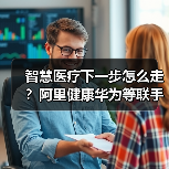智慧医疗下一步怎么走?阿里健康华为等联手破解三大难题(图4) 智慧医疗下一步怎么走?阿里健康华为等联手破解三大难题(图4)