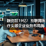 融资超19亿!互联网医疗头部企业业务布局揭秘(图2) 融资超19亿!互联网医疗头部企业业务布局揭秘(图2)