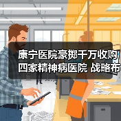 康宁医院豪掷千万收购四家精神病医院 战略布局背后暗藏玄机