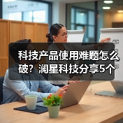 科技产品使用难题怎么破？澜星科技分享5个实用经验